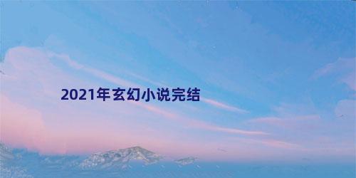 2021年玄幻小说完结