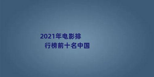 2021年电影排行榜前十名中国