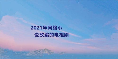 2021年网络小说改编的电视剧