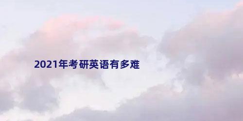 2021年考研英语有多难