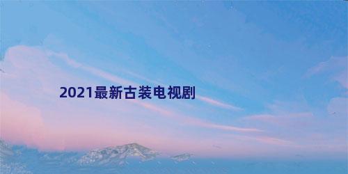 2021最新古装电视剧