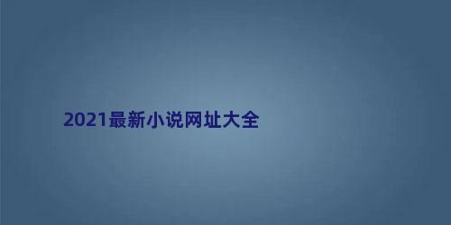 2021最新小说网址大全