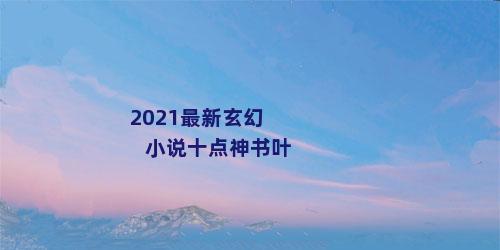 2021最新玄幻小说十点神书叶