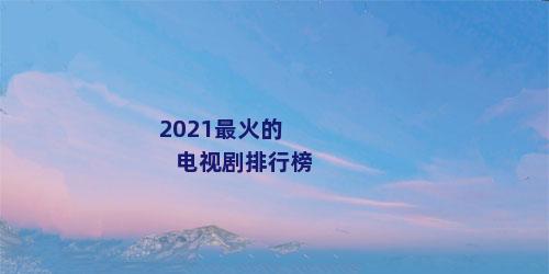 2021最火的电视剧排行榜