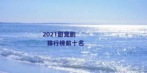2021甜宠剧排行榜前十名