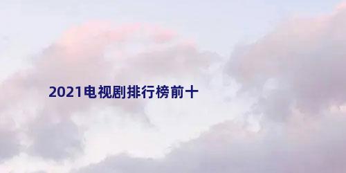 2021电视剧排行榜前十