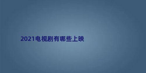 2021电视剧有哪些上映