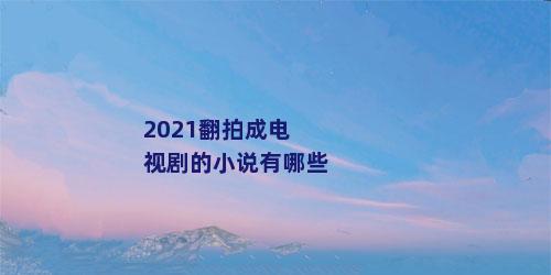 2021翻拍成电视剧的小说有哪些