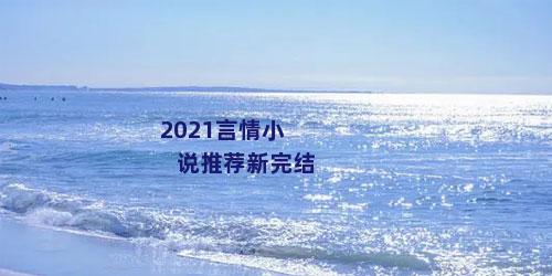 2021言情小说推荐新完结