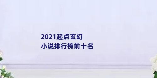 2021起点玄幻小说排行榜前十名
