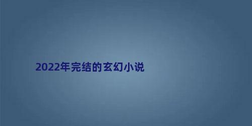 2022年完结的玄幻小说