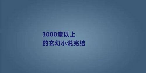 3000章以上的玄幻小说完结