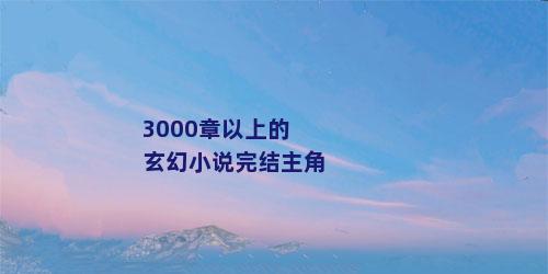 3000章以上的玄幻小说完结主角