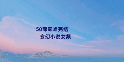 50部巅峰完结玄幻小说女频