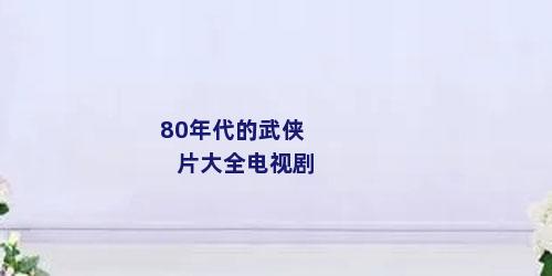80年代的武侠片大全电视剧
