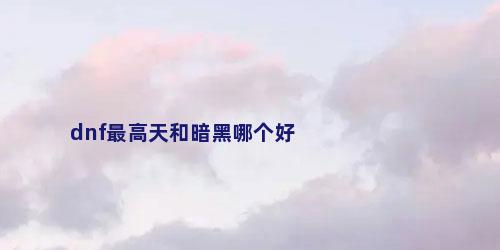 dnf最高天和暗黑哪个好