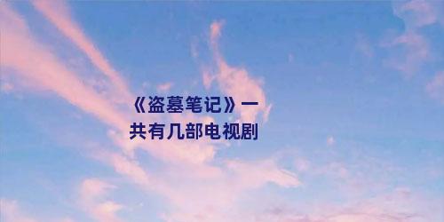 《盗墓笔记》一共有几部电视剧
