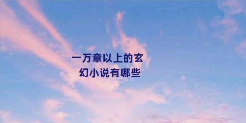 一万章以上的玄幻小说有哪些