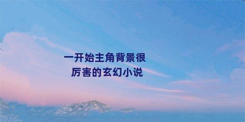 一开始主角背景很厉害的玄幻小说