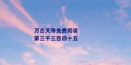 万古天帝免费阅读第三千三百四十五