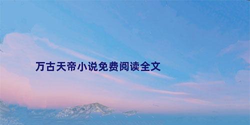万古天帝小说免费阅读全文