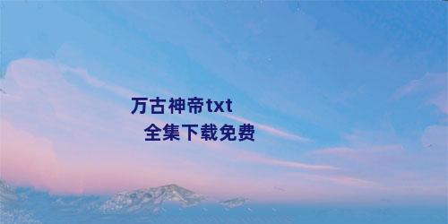 万古神帝txt全集下载免费