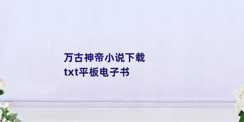 万古神帝小说下载txt平板电子书