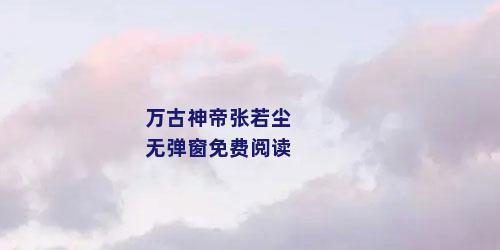 万古神帝张若尘无弹窗免费阅读