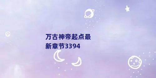 万古神帝起点最新章节3394