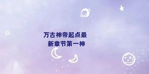 万古神帝起点最新章节第一神