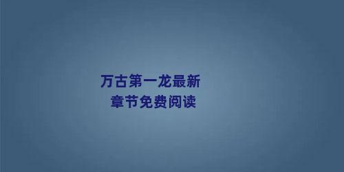 万古第一龙最新章节免费阅读
