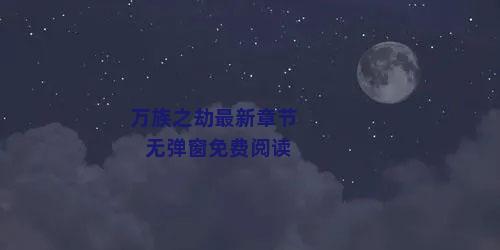 万族之劫最新章节无弹窗免费阅读