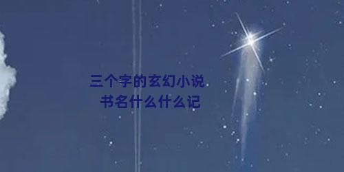 三个字的玄幻小说书名什么什么记