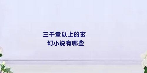 三千章以上的玄幻小说有哪些