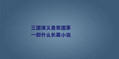 三国演义是我国第一部什么长篇小说