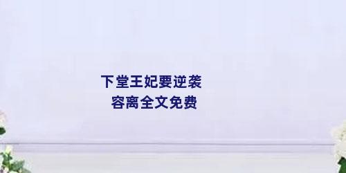 下堂王妃要逆袭容离全文免费