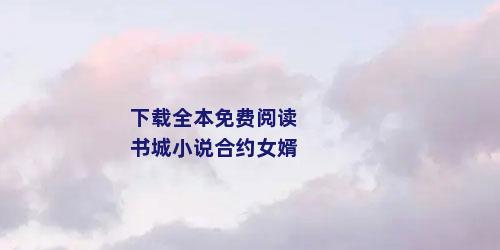 下载全本免费阅读书城小说合约女婿