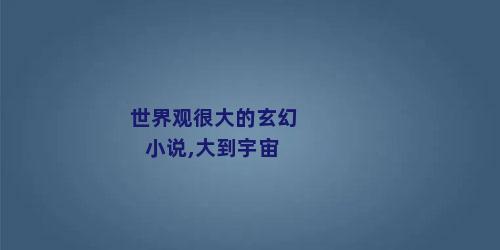 世界观很大的玄幻小说,大到宇宙