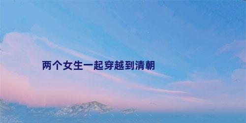 两个女生一起穿越到清朝