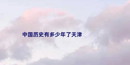 中国历史有多少年了天津
