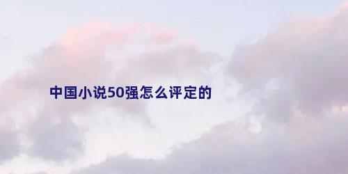 中国小说50强怎么评定的