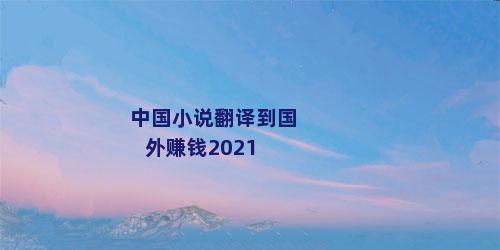 中国小说翻译到国外赚钱2021
