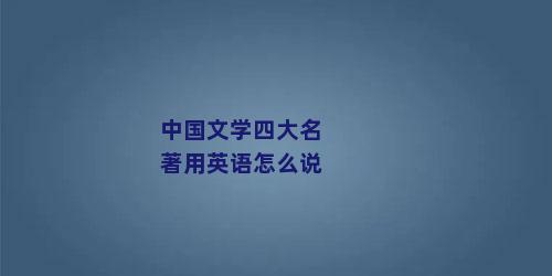 中国文学四大名著用英语怎么说