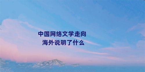 中国网络文学走向海外说明了什么