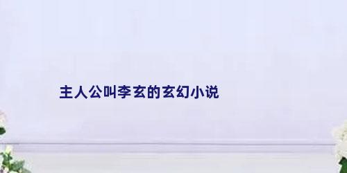 主人公叫李玄的玄幻小说