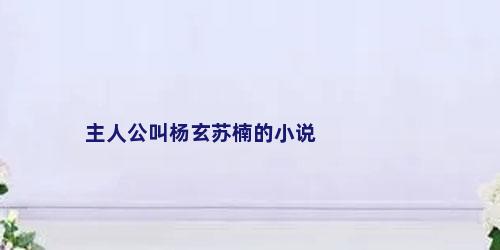 主人公叫杨玄苏楠的小说