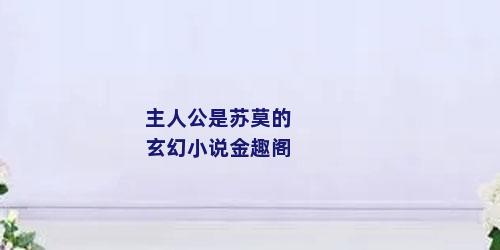 主人公是苏莫的玄幻小说金趣阁