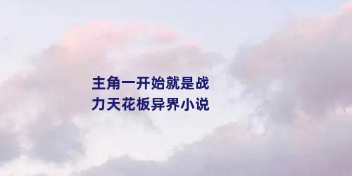 主角一开始就是战力天花板异界小说