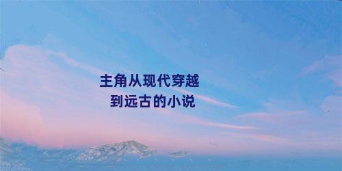 主角从现代穿越到远古的小说