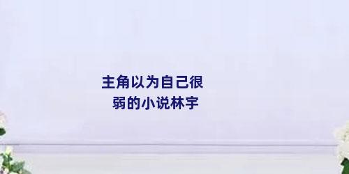 主角以为自己很弱的小说林宇